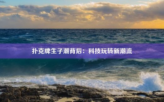 扑克牌生子潮背后：科技玩转新潮流