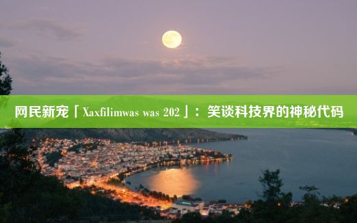 网民新宠「Xaxfilimwas was 202」：笑谈科技界的神秘代码