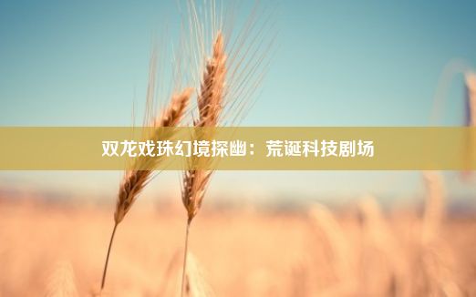 双龙戏珠幻境探幽：荒诞科技剧场