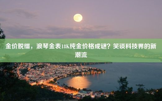 金价脱缰，浪琴金表18K纯金价格成谜？笑谈科技界的新潮流