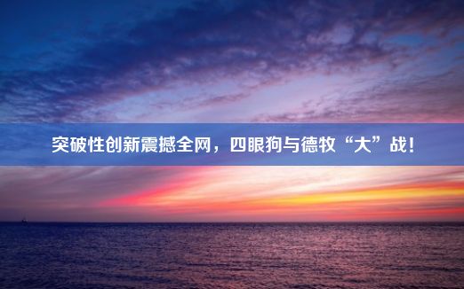 突破性创新震撼全网，四眼狗与德牧“大”战！