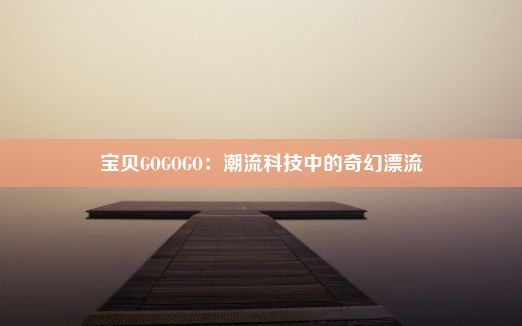 宝贝GOGOGO：潮流科技中的奇幻漂流