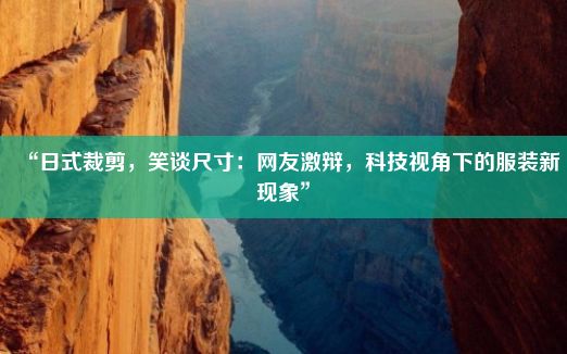 “日式裁剪，笑谈尺寸：网友激辩，科技视角下的服装新现象”