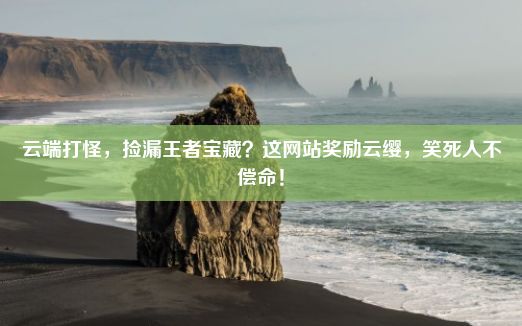 云端打怪，捡漏王者宝藏？这网站奖励云缨，笑死人不偿命！