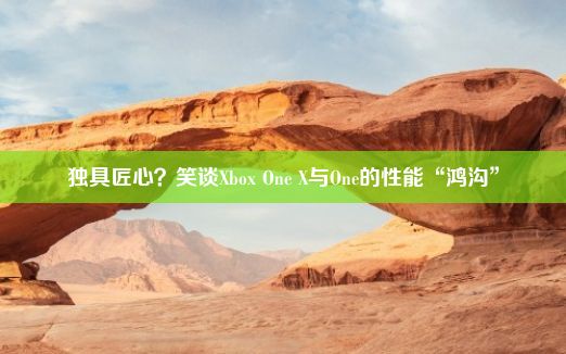 独具匠心？笑谈Xbox One X与One的性能“鸿沟”