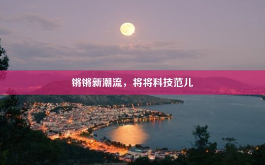 锵锵新潮流，将将科技范儿