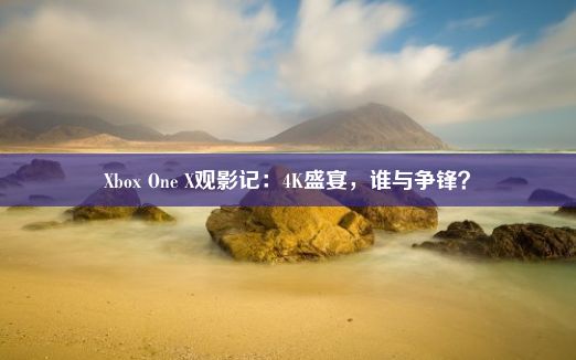 Xbox One X观影记：4K盛宴，谁与争锋？