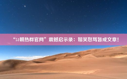 “51朝热群官网”震撼启示录：嬉笑怒骂皆成文章！