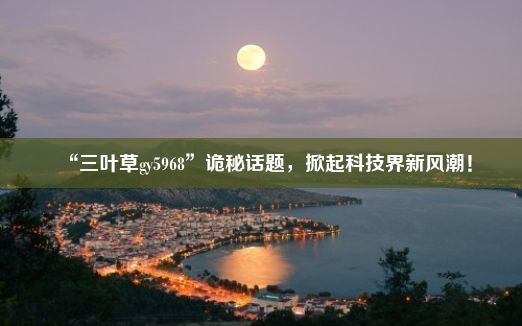 “三叶草gy5968”诡秘话题，掀起科技界新风潮！