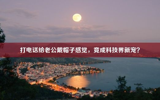 打电话给老公戴帽子感觉，竟成科技界新宠？