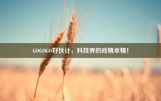 GOGOGO好伙计，科技界的戏精本精！