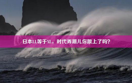 日本LL等于XL，时代弄潮儿你跟上了吗？