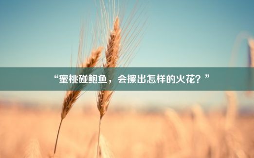 “蜜桃碰鲍鱼，会擦出怎样的火花？”