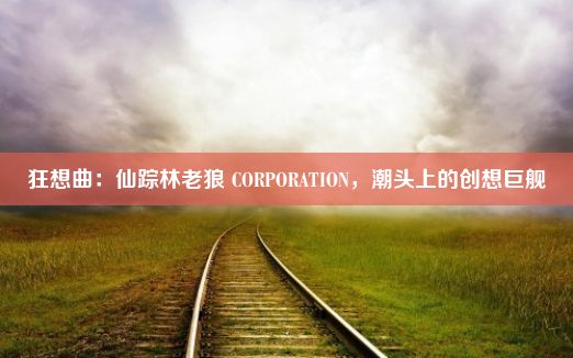 狂想曲：仙踪林老狼 CORPORATION，潮头上的创想巨舰