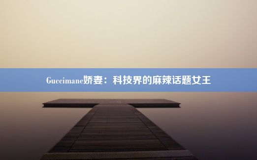 Guccimane娇妻：科技界的麻辣话题女王