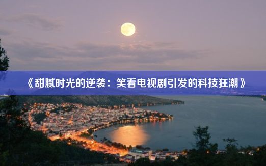 《甜腻时光的逆袭：笑看电视剧引发的科技狂潮》