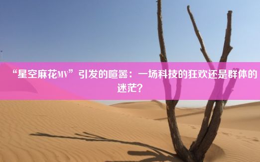 “星空麻花MV”引发的喧嚣：一场科技的狂欢还是群体的迷茫？