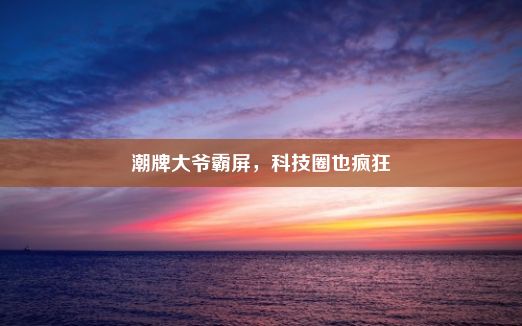 潮牌大爷霸屏，科技圈也疯狂