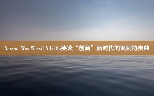 Xaxwas Was Wasxil Xilx18j:笑谈“创新”新时代的讽刺协奏曲