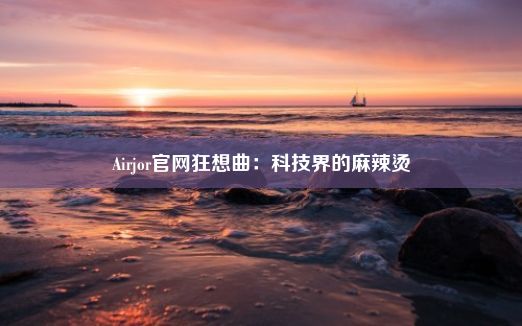 Airjor官网狂想曲：科技界的麻辣烫