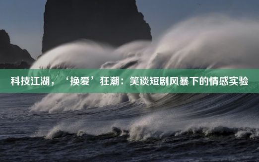 科技江湖，‘换爱’狂潮：笑谈短剧风暴下的情感实验