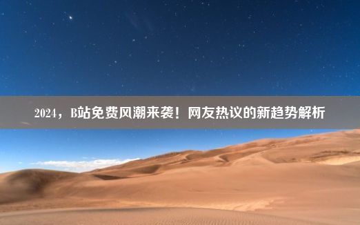 2024，B站免费风潮来袭！网友热议的新趋势解析