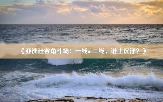 《亚洲硅谷角斗场：一线or二线，谁主沉浮？》