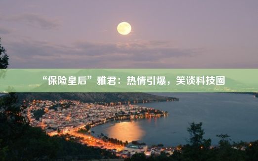 “保险皇后”雅君：热情引爆，笑谈科技圈