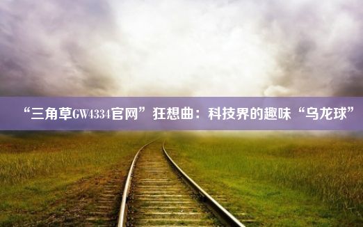 “三角草GW4334官网”狂想曲：科技界的趣味“乌龙球”