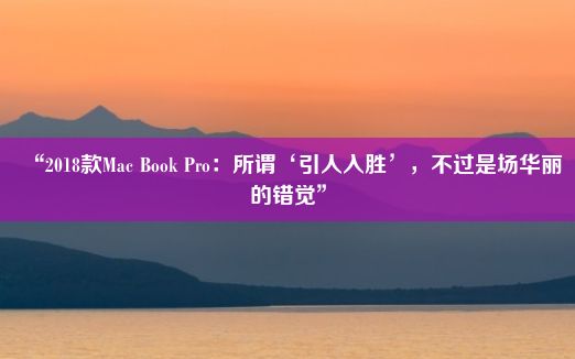 “2018款Mac Book Pro：所谓‘引人入胜’，不过是场华丽的错觉”