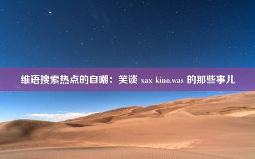 维语搜索热点的自嘲：笑谈 xax kino.was 的那些事儿