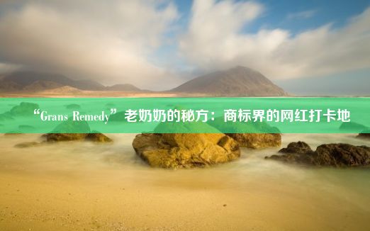 “Grans Remedy”老奶奶的秘方：商标界的网红打卡地