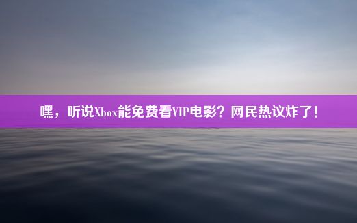 嘿，听说Xbox能免费看VIP电影？网民热议炸了！