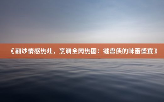 《翻炒情感热灶，烹调全网热图：键盘侠的味蕾盛宴》