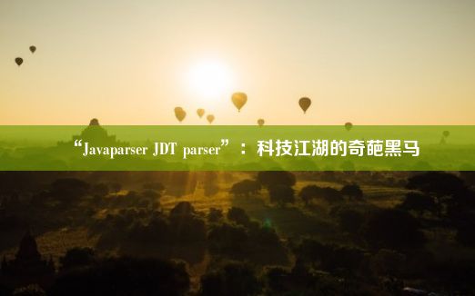 “Javaparser JDT parser”：科技江湖的奇葩黑马