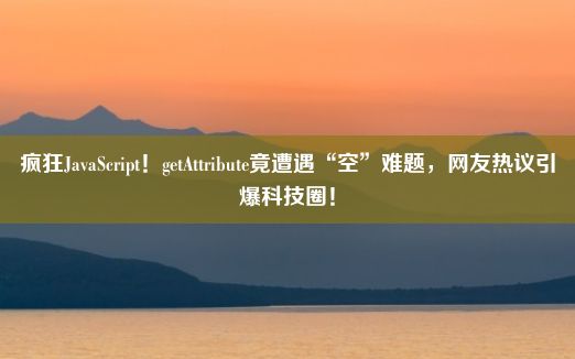 疯狂JavaScript！getAttribute竟遭遇“空”难题，网友热议引爆科技圈！