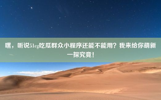 嘿，听说51cg吃瓜群众小程序还能不能用？我来给你萌新一探究竟！