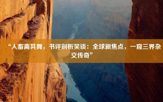 “人畜禽共舞，书评剖析笑谈：全球新焦点，一窥三界杂交传奇”