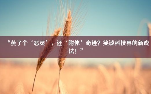 “蒸了个‘恶灵’，还‘附体’奇迹？笑谈科技界的新戏法！”