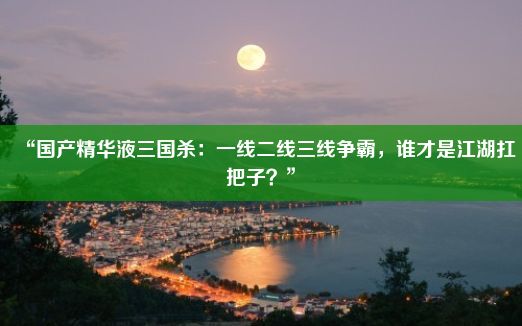 “国产精华液三国杀：一线二线三线争霸，谁才是江湖扛把子？”