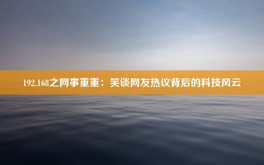 192.168之网事重重：笑谈网友热议背后的科技风云