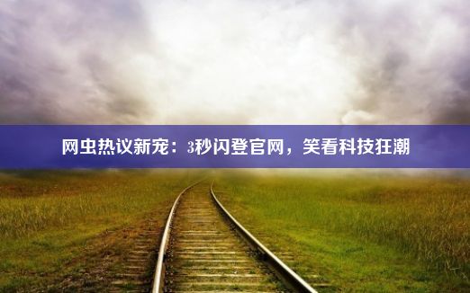 网虫热议新宠：3秒闪登官网，笑看科技狂潮