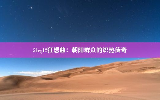 51cg12狂想曲：朝阳群众的炽热传奇