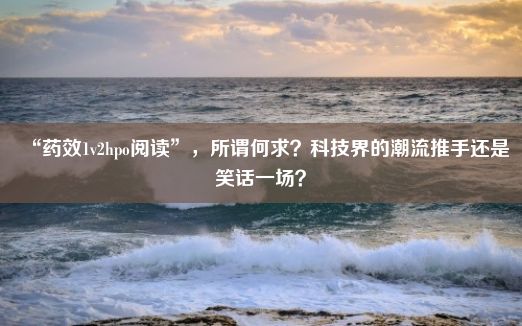 “药效1v2hpo阅读”，所谓何求？科技界的潮流推手还是笑话一场？