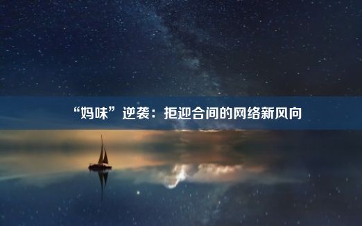 “妈味”逆袭：拒迎合间的网络新风向