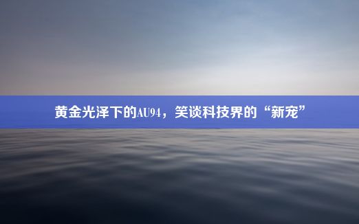 黄金光泽下的AU94，笑谈科技界的“新宠”